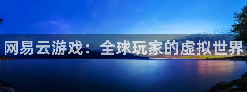 杏运电影免费观看：网易云游戏：全球玩家的虚拟世界