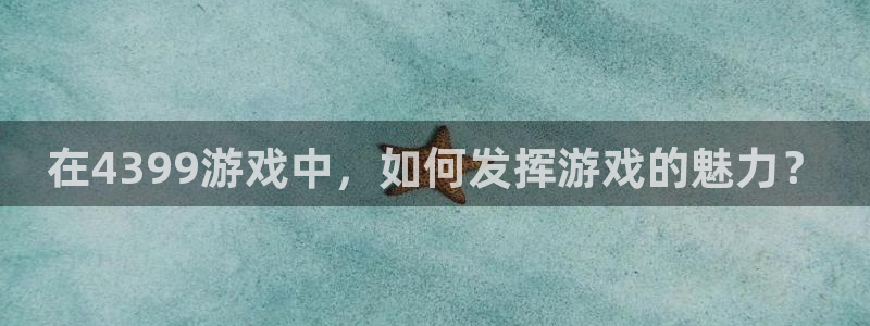 杏运体育app下载安装：在4399游戏中，如何发挥游戏的魅力
