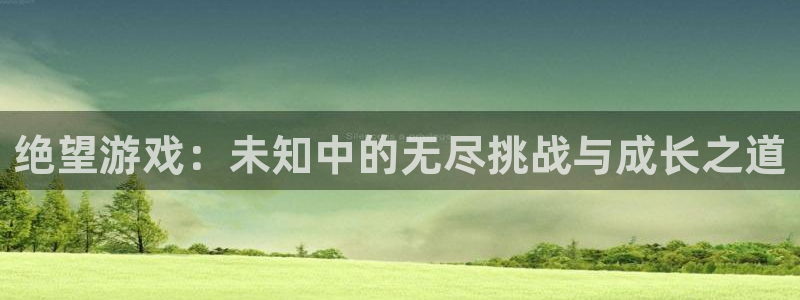 杏运娱乐注册账号入口在哪里：绝望游戏：未知中的无尽挑战与成长