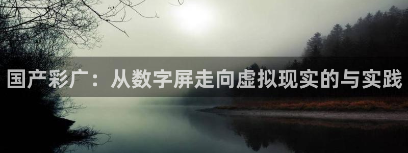 24直播下载：国产彩广：从数字屏走向虚拟现实的与实践