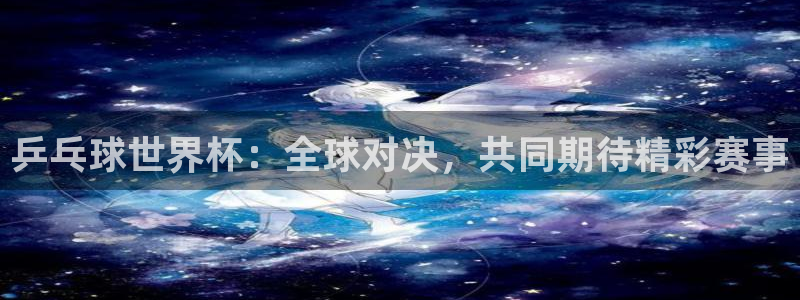 24直播免费足球直播视频：乒乓球世界杯：全球对决，共同期待精彩赛事