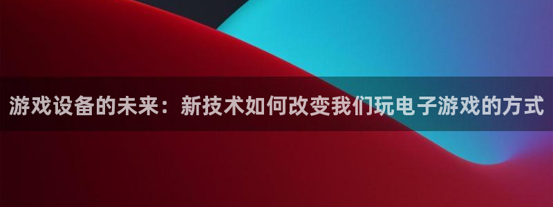 杏运体育app下载安装：游戏设备的未来：新技术如何改变我们玩