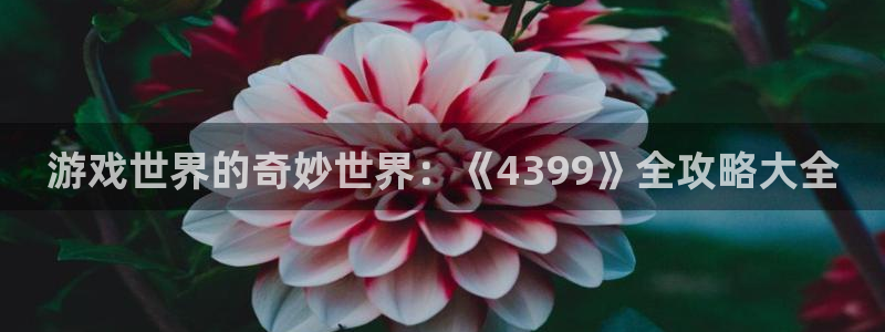 杏运注册：游戏世界的奇妙世界：《4399》全攻略大全