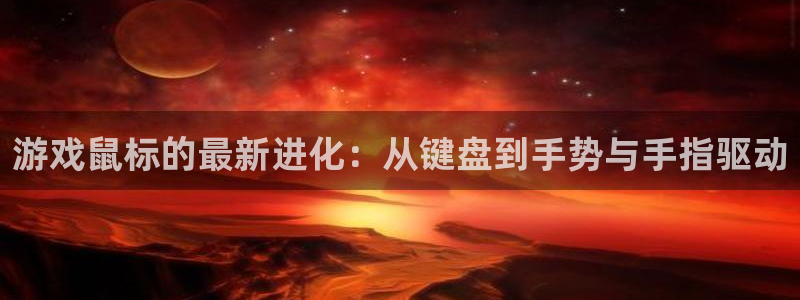 杏运娱乐：游戏鼠标的最新进化：从键盘到手势与手指驱动