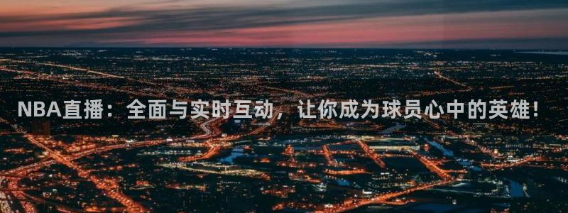 24直播网址：NBA直播：全面与实时互动，让你成为球员心中的英雄！
